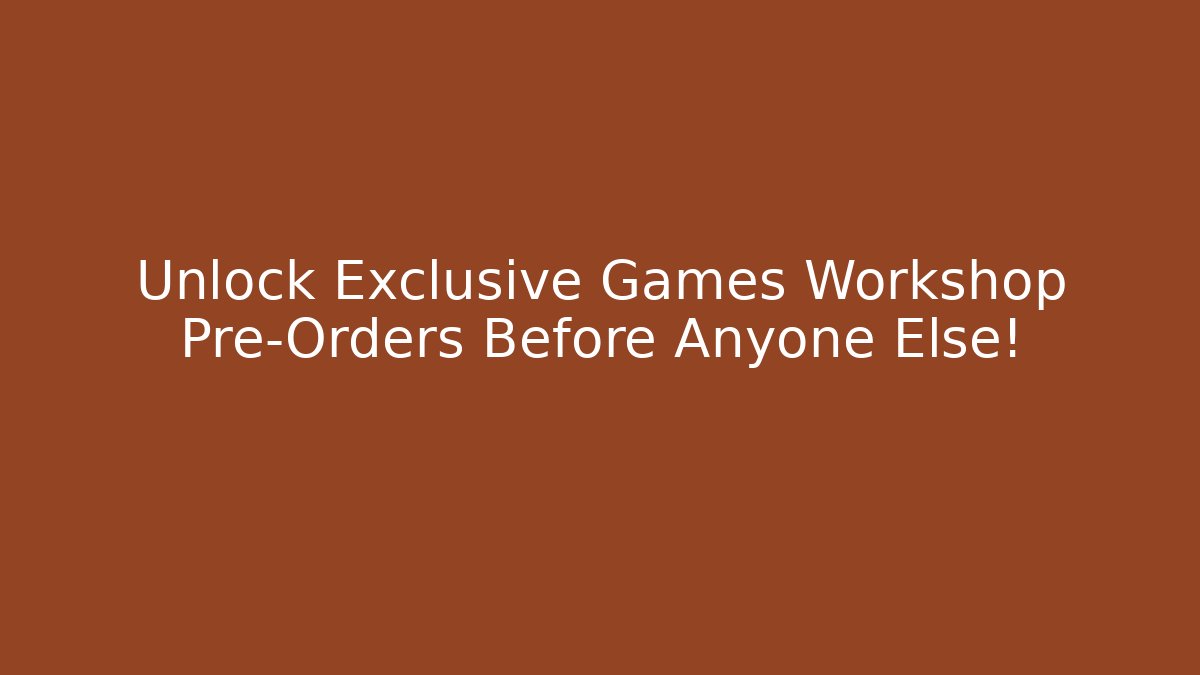 Unlock Exclusive Games Workshop Pre-Orders Before Anyone Else!