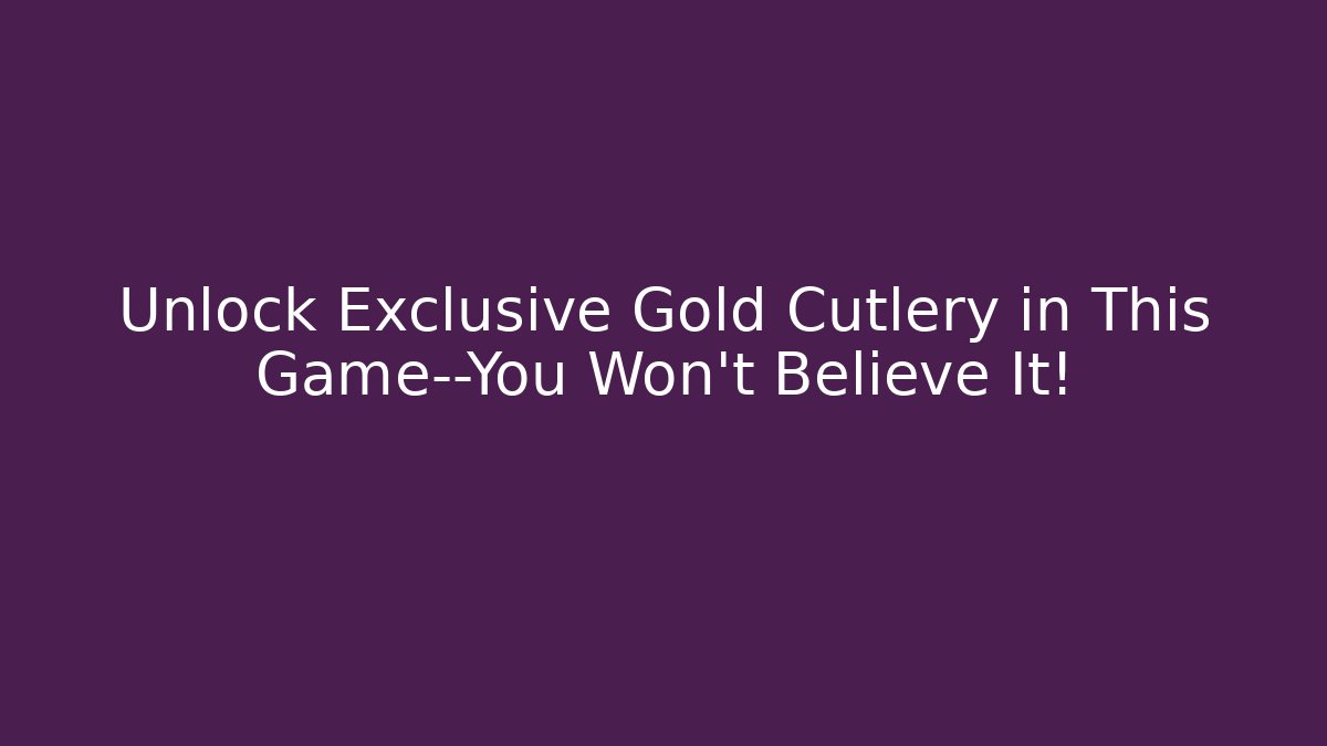 Unlock Exclusive Gold Cutlery in This Game—You Won't Believe It!