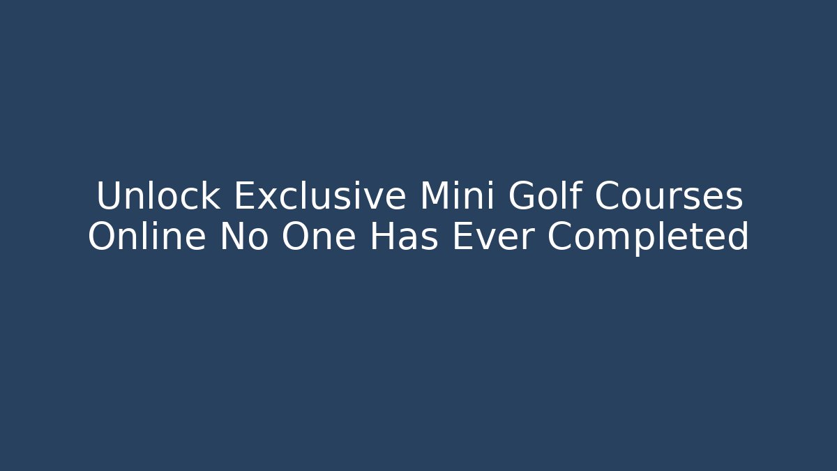 Unlock Exclusive Mini Golf Courses Online No One Has Ever Completed