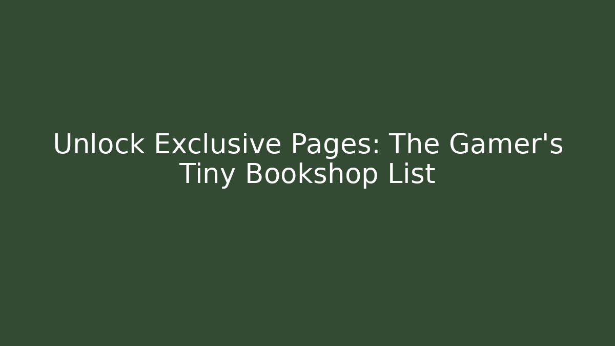 Unlock Exclusive Pages: The Gamer's Tiny Bookshop List