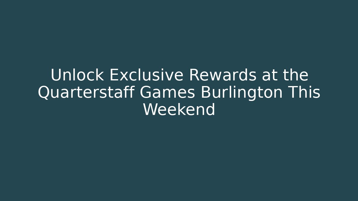 Unlock Exclusive Rewards at the Quarterstaff Games Burlington This Weekend