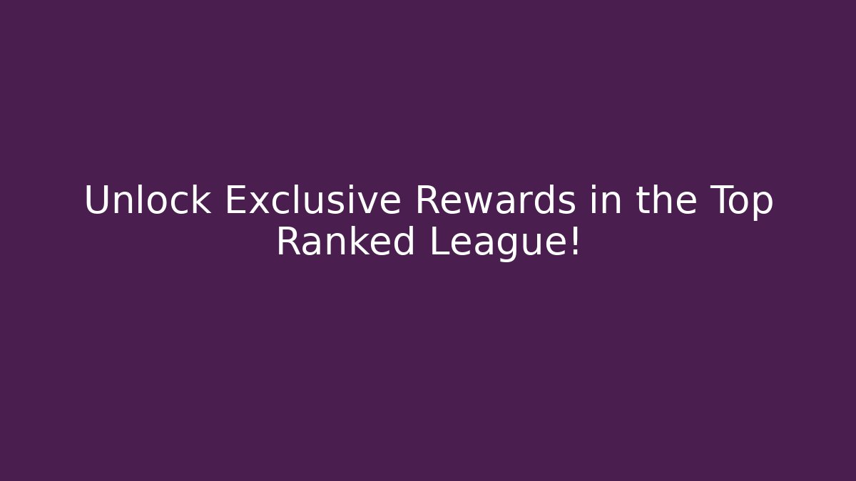 Unlock Exclusive Rewards in the Top Ranked League!