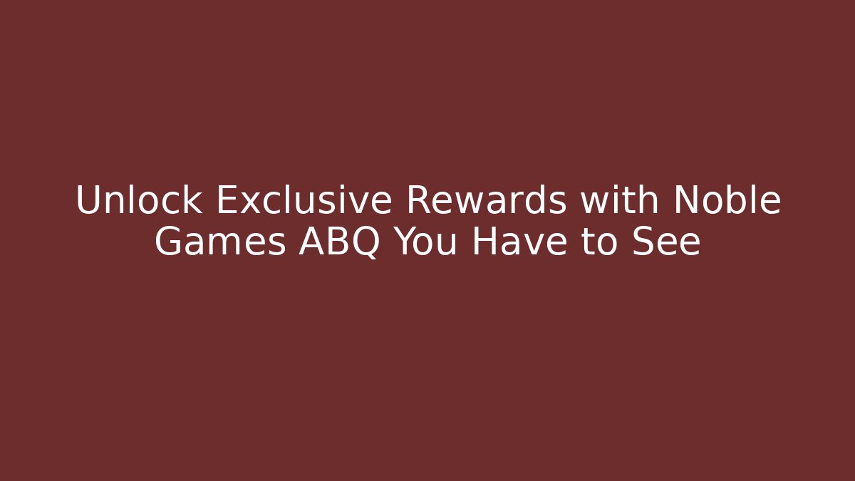 Unlock Exclusive Rewards with Noble Games ABQ You Have to See