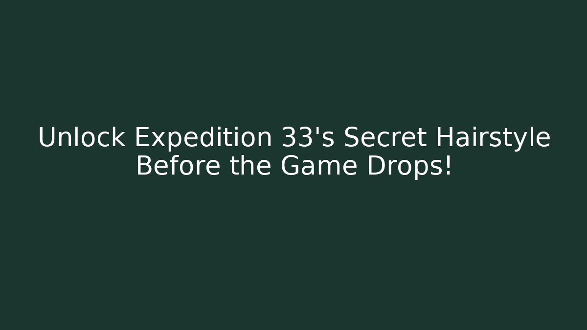 Unlock Expedition 33's Secret Hairstyle Before the Game Drops!