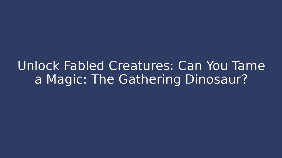 Unlock Fabled Creatures: Can You Tame a Magic: The Gathering Dinosaur?
