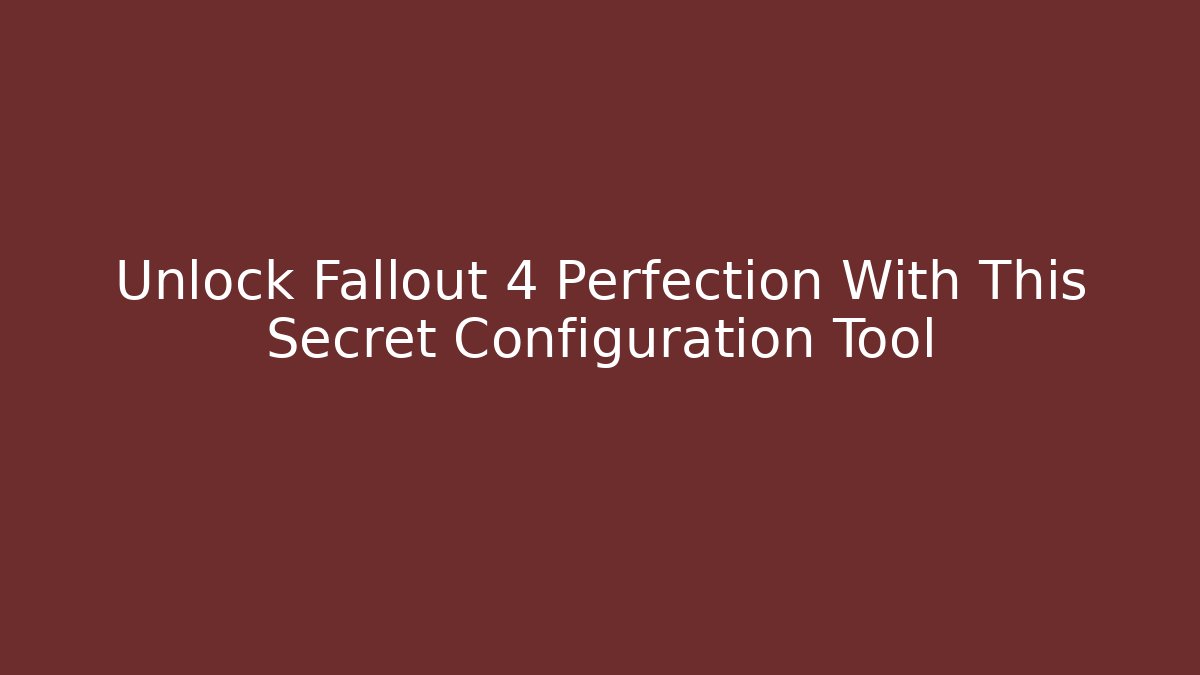 Unlock Fallout 4 Perfection With This Secret Configuration Tool