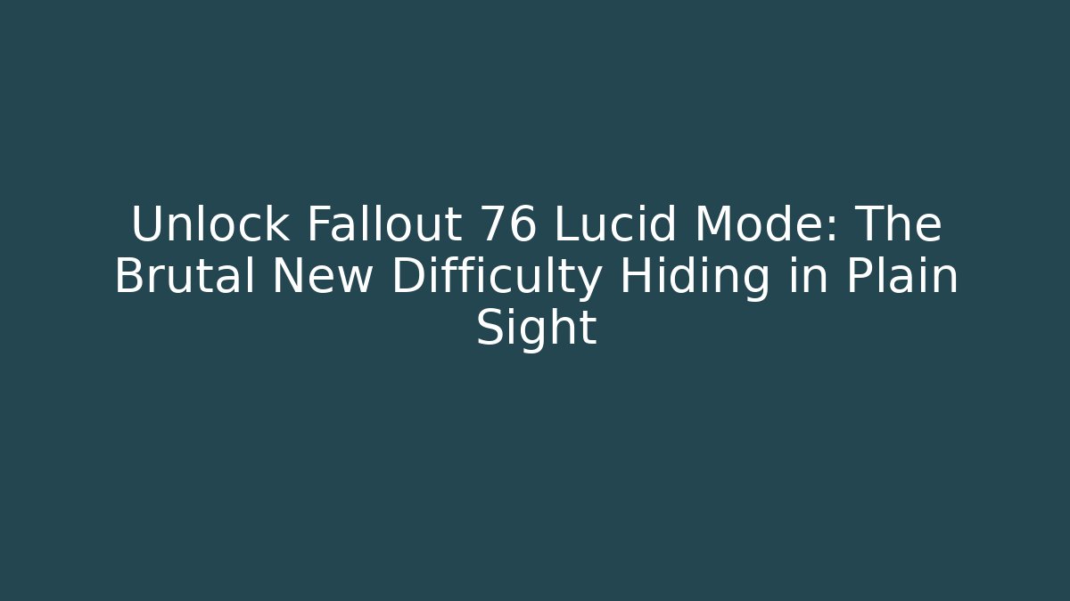 Unlock Fallout 76 Lucid Mode: The Brutal New Difficulty Hiding in Plain Sight