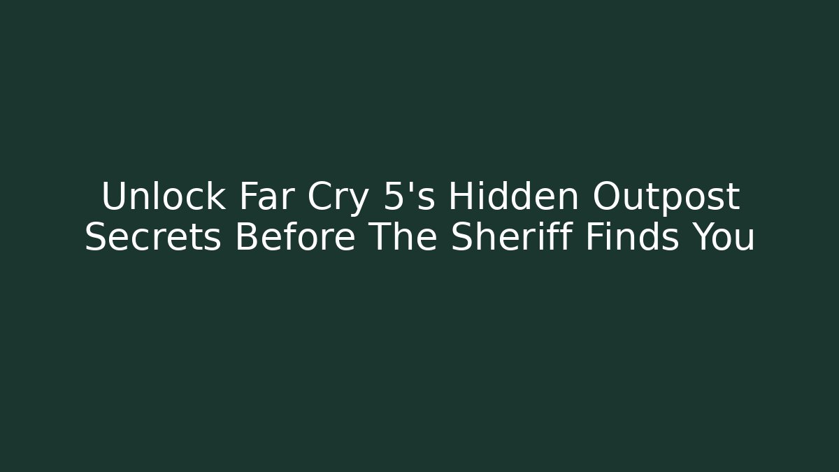 Unlock Far Cry 5's Hidden Outpost Secrets Before The Sheriff Finds You