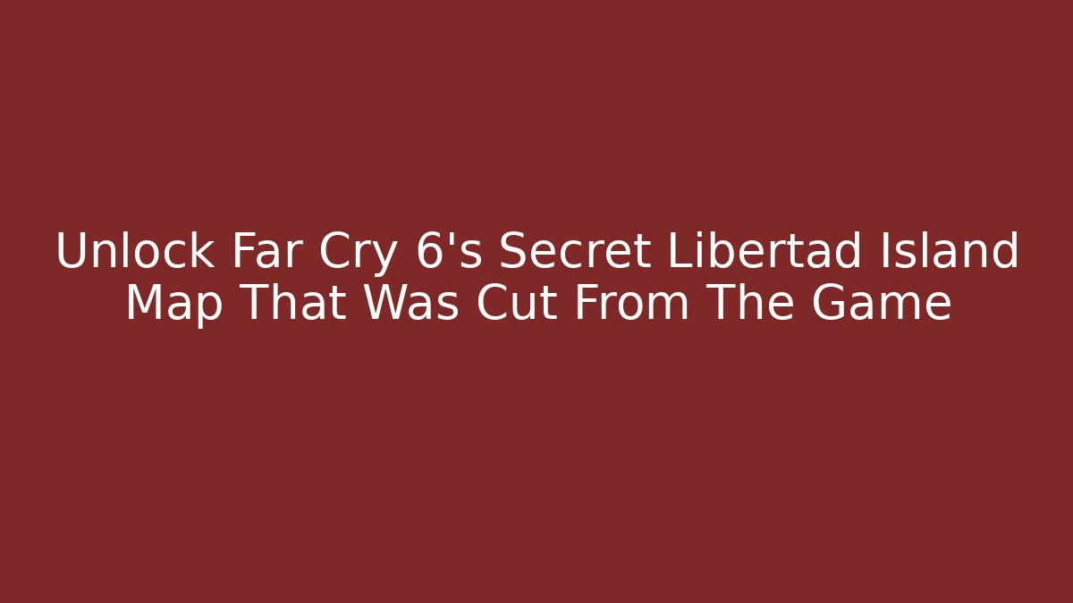 Unlock Far Cry 6's Secret Libertad Island Map That Was Cut From The Game