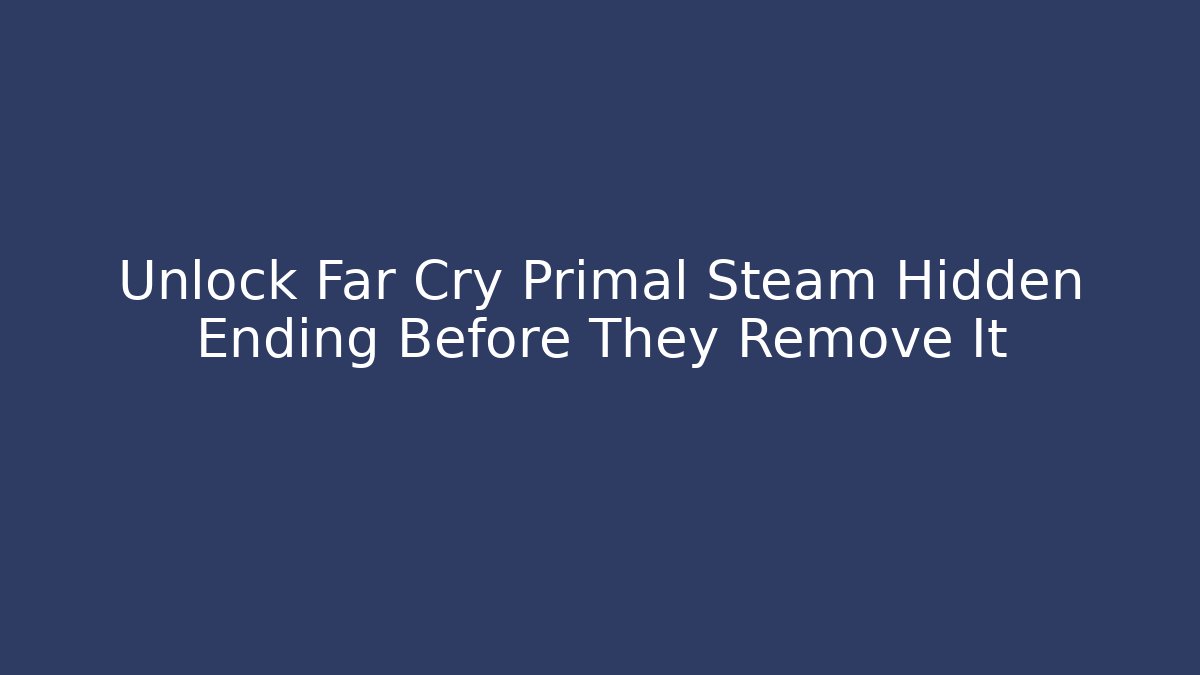 Unlock Far Cry Primal Steam Hidden Ending Before They Remove It