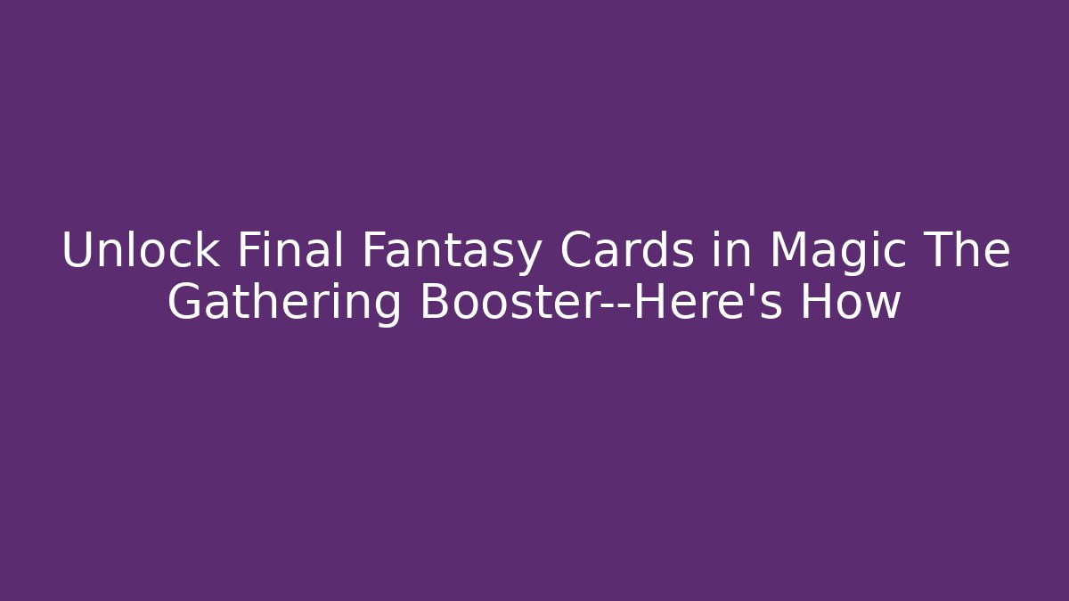 Unlock Final Fantasy Cards in Magic The Gathering Booster—Here's How