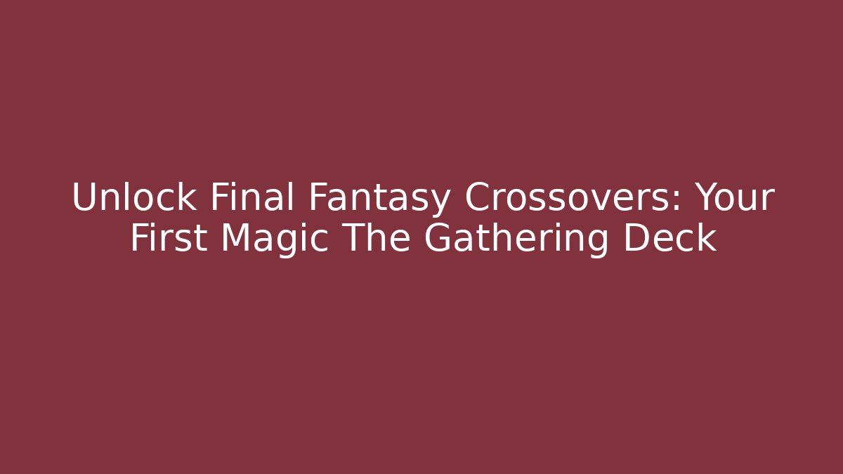 Unlock Final Fantasy Crossovers: Your First Magic The Gathering Deck