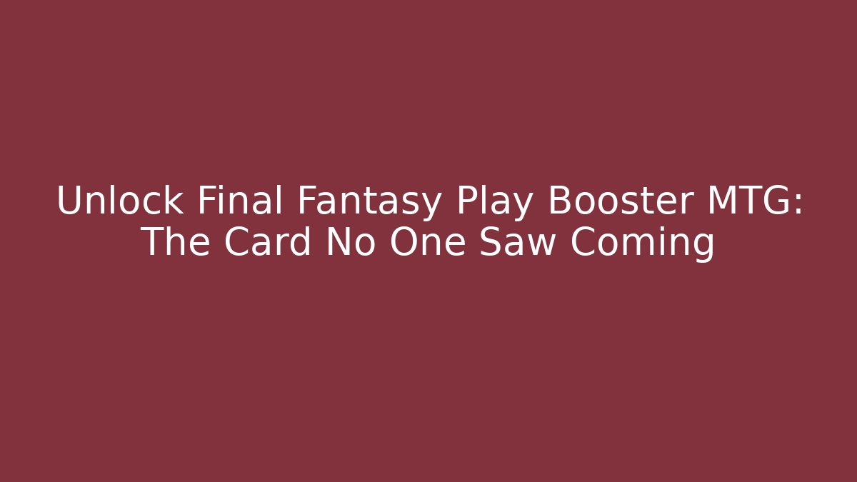 Unlock Final Fantasy Play Booster MTG: The Card No One Saw Coming