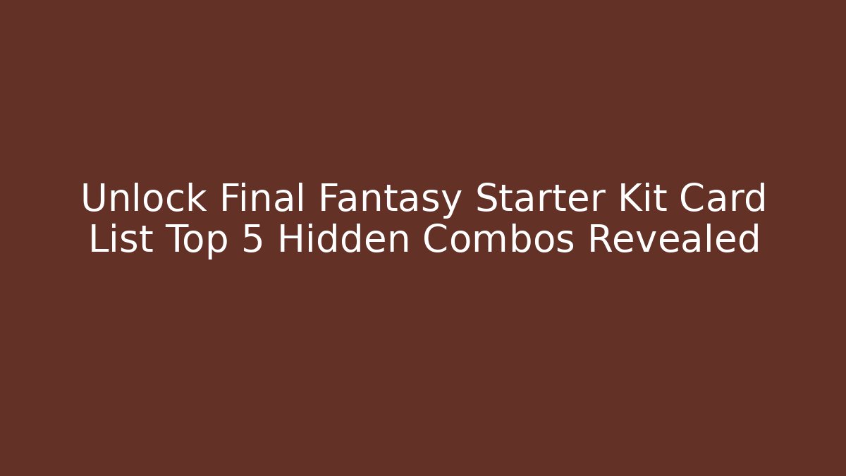 Unlock Final Fantasy Starter Kit Card List Top 5 Hidden Combos Revealed