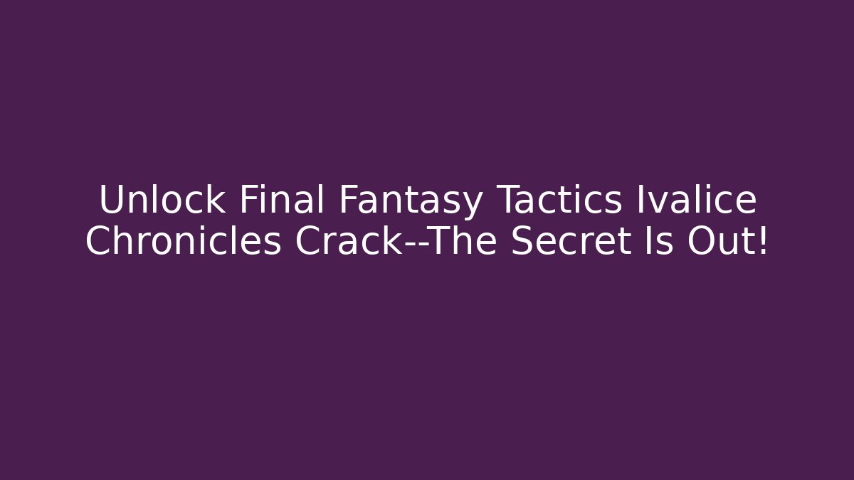 Unlock Final Fantasy Tactics Ivalice Chronicles Crack—The Secret Is Out!