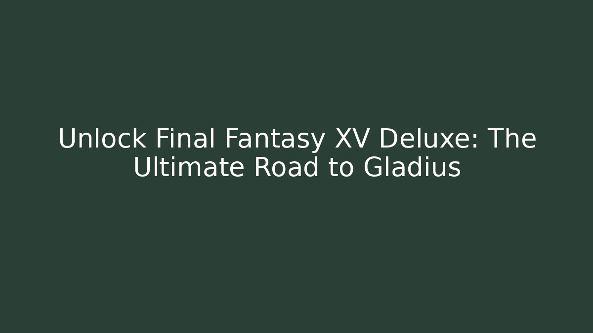 Unlock Final Fantasy XV Deluxe: The Ultimate Road to Gladius