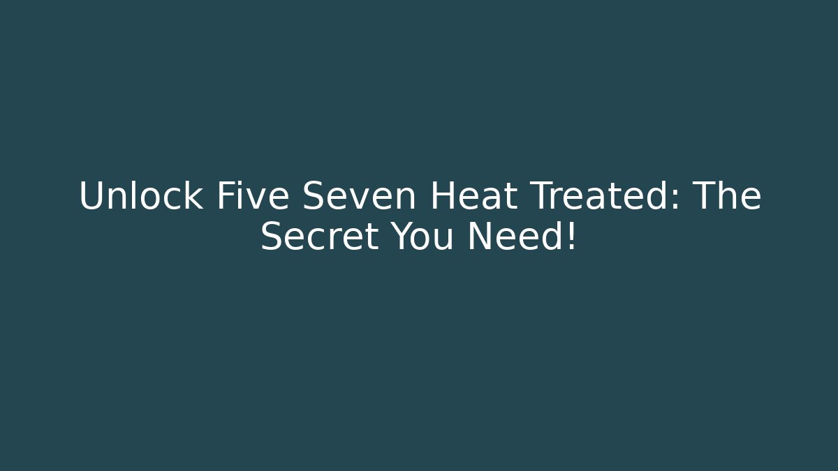 Unlock Five Seven Heat Treated: The Secret You Need!