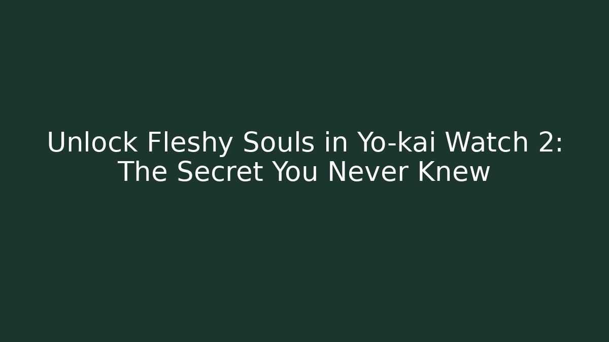 Unlock Fleshy Souls in Yo-kai Watch 2: The Secret You Never Knew