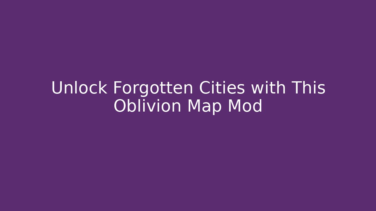 Unlock Forgotten Cities with This Oblivion Map Mod - Create More Assets