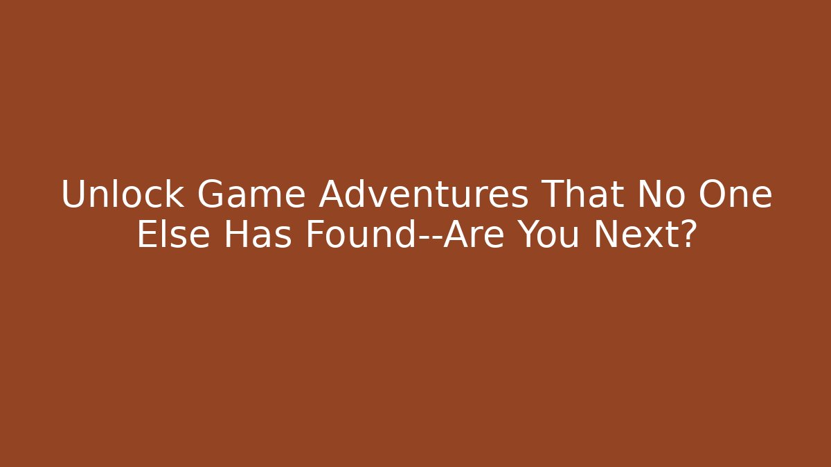 Unlock Game Adventures That No One Else Has Found—Are You Next?