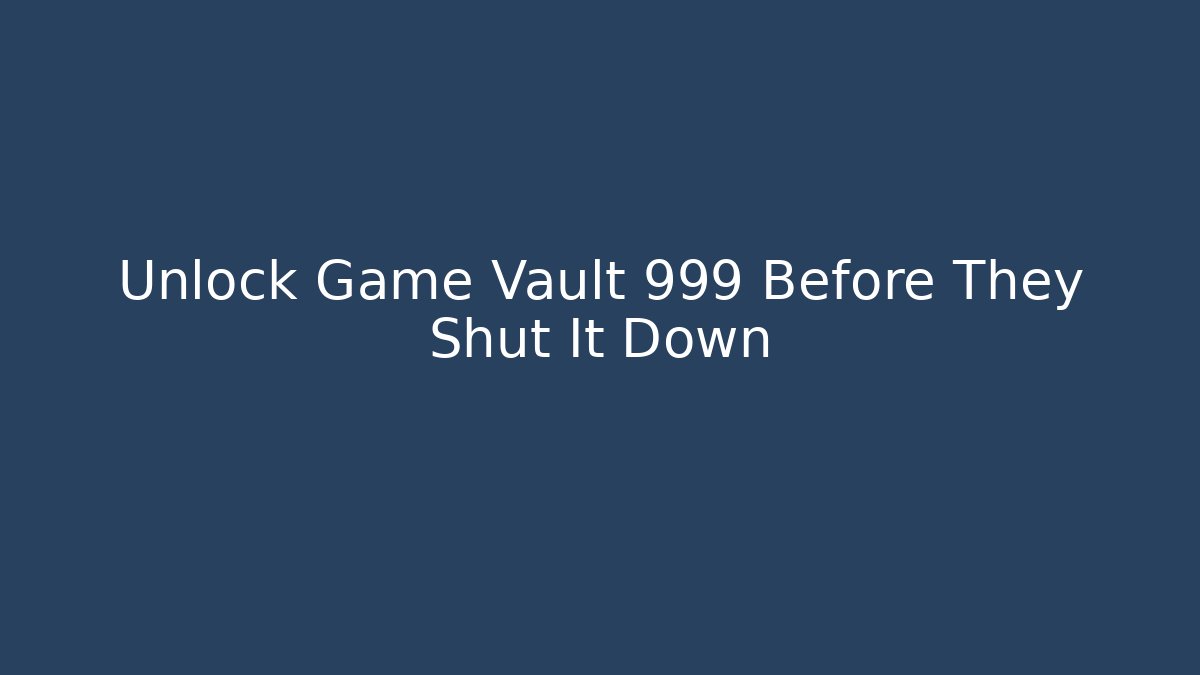 Unlock Game Vault 999 Before They Shut It Down