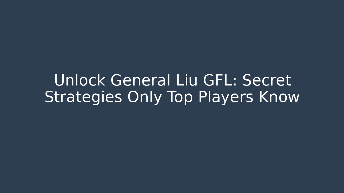 Unlock General Liu GFL: Secret Strategies Only Top Players Know