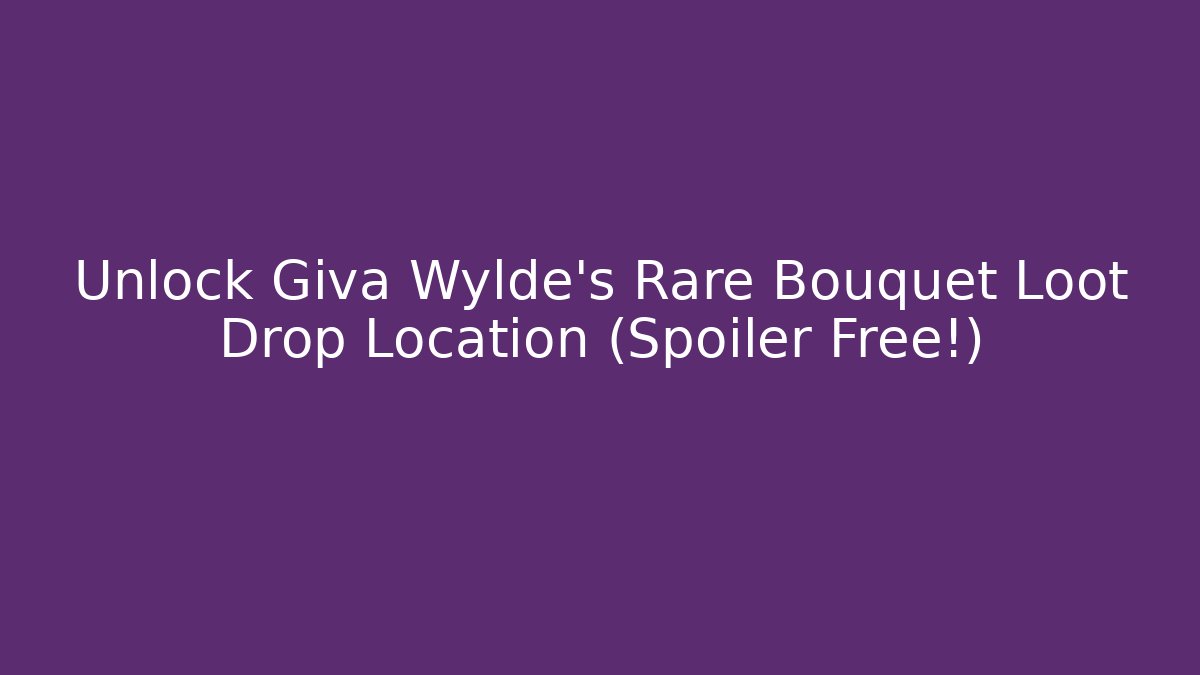 Unlock Giva Wylde's Rare Bouquet Loot Drop Location (Spoiler Free!)