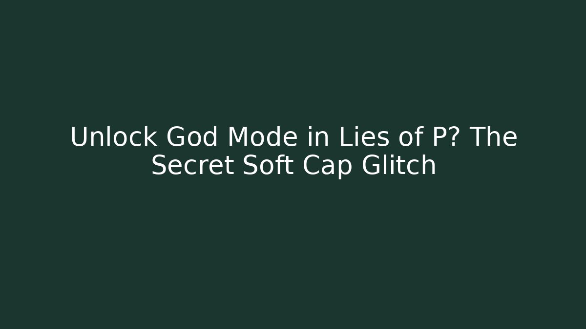 Unlock God Mode in Lies of P? The Secret Soft Cap Glitch
