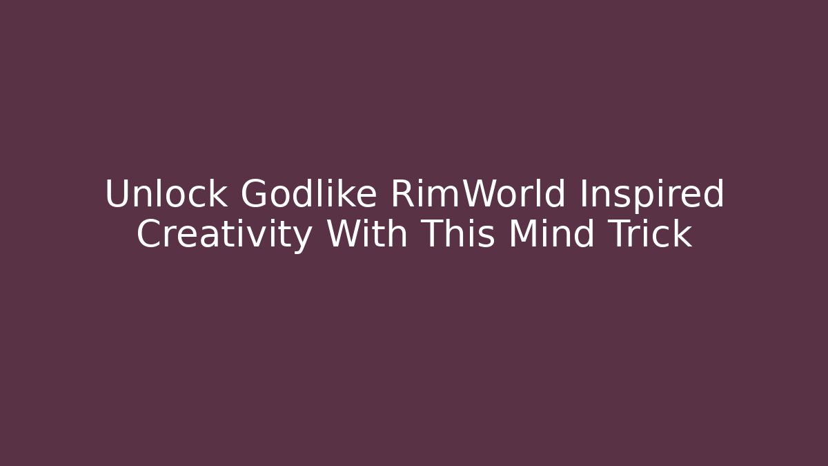 Unlock Godlike RimWorld Inspired Creativity With This Mind Trick