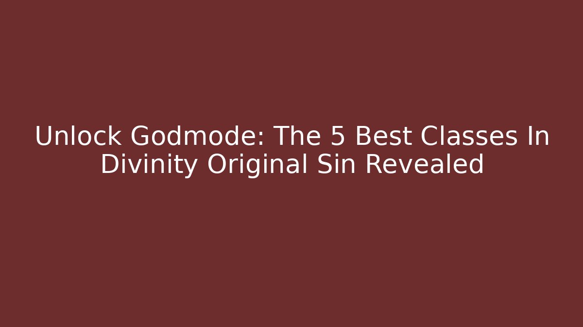 Unlock Godmode: The 5 Best Classes In Divinity Original Sin Revealed