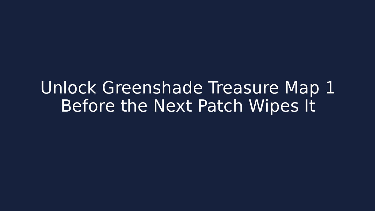 Unlock Greenshade Treasure Map 1 Before the Next Patch Wipes It