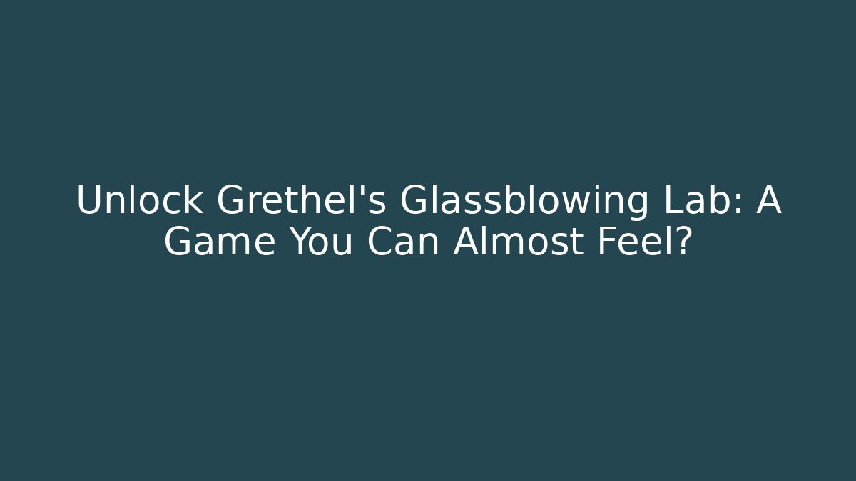 Unlock Grethel's Glassblowing Lab: A Game You Can Almost Feel?