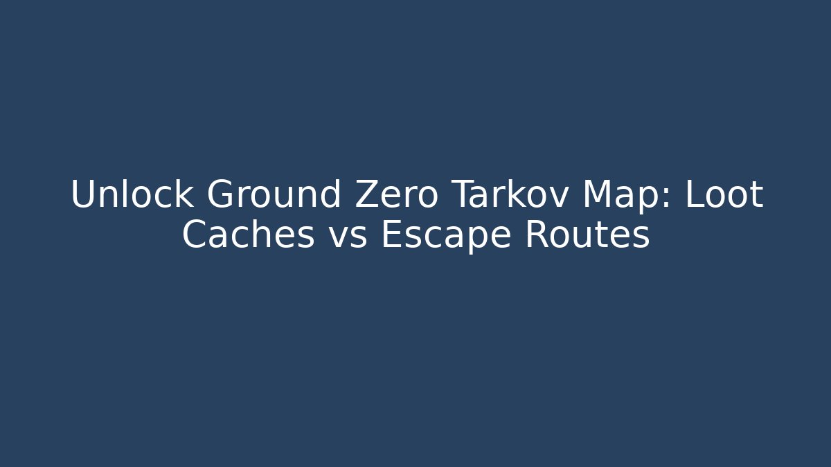 Unlock Ground Zero Tarkov Map: Loot Caches vs Escape Routes