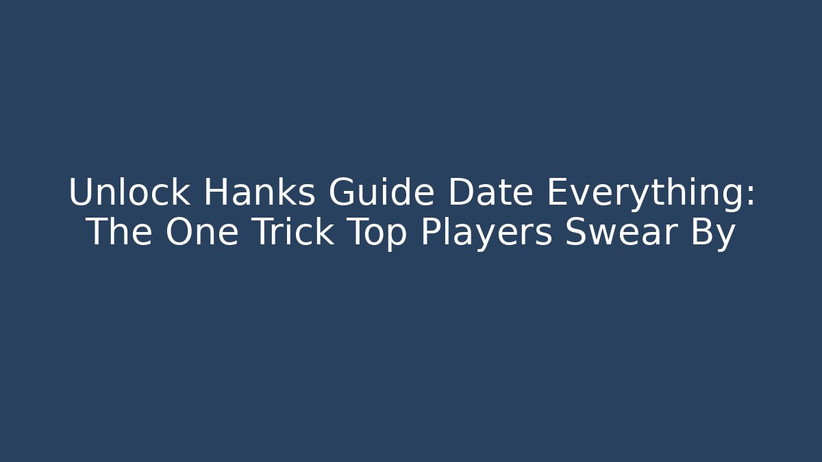 Unlock Hanks Guide Date Everything: The One Trick Top Players Swear By