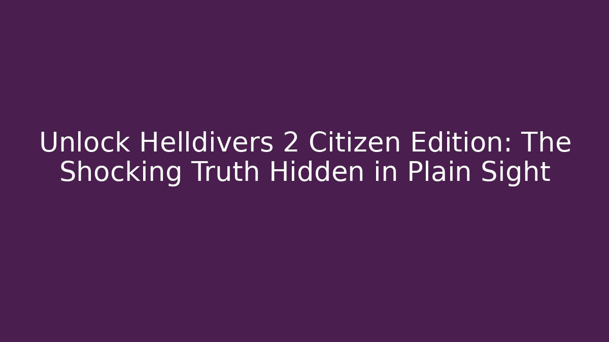 Unlock Helldivers 2 Citizen Edition: The Shocking Truth Hidden in Plain Sight