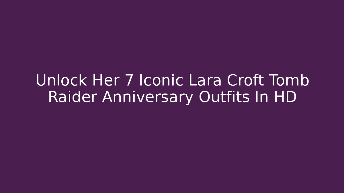 Unlock Her 7 Iconic Lara Croft Tomb Raider Anniversary Outfits In HD