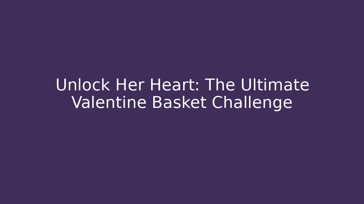 Unlock Her Heart: The Ultimate Valentine Basket Challenge