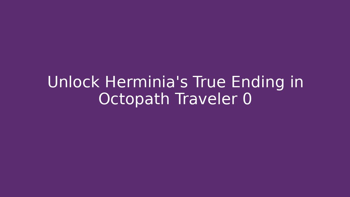 Unlock Herminia's True Ending in Octopath Traveler 0
