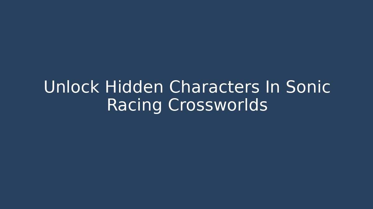 Unlock Hidden Characters In Sonic Racing Crossworlds