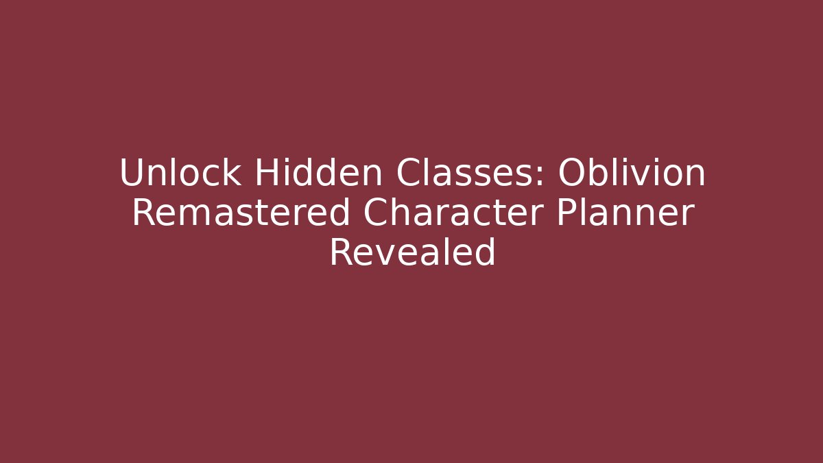 Unlock Hidden Classes: Oblivion Remastered Character Planner Revealed - Create More Assets