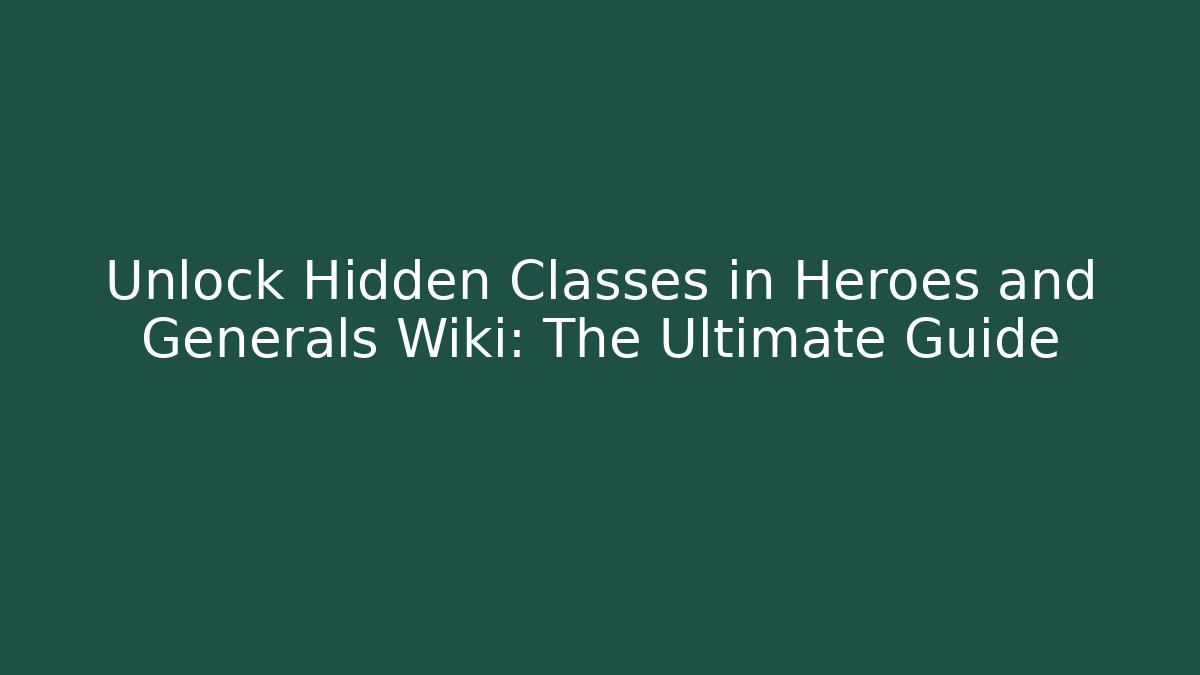 Unlock Hidden Classes in Heroes and Generals Wiki: The Ultimate Guide - Create More Assets