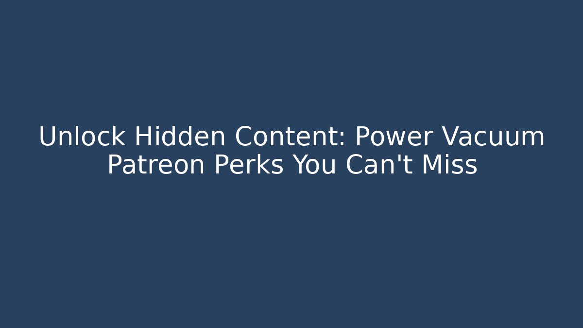 Unlock Hidden Content: Power Vacuum Patreon Perks You Can’t Miss
