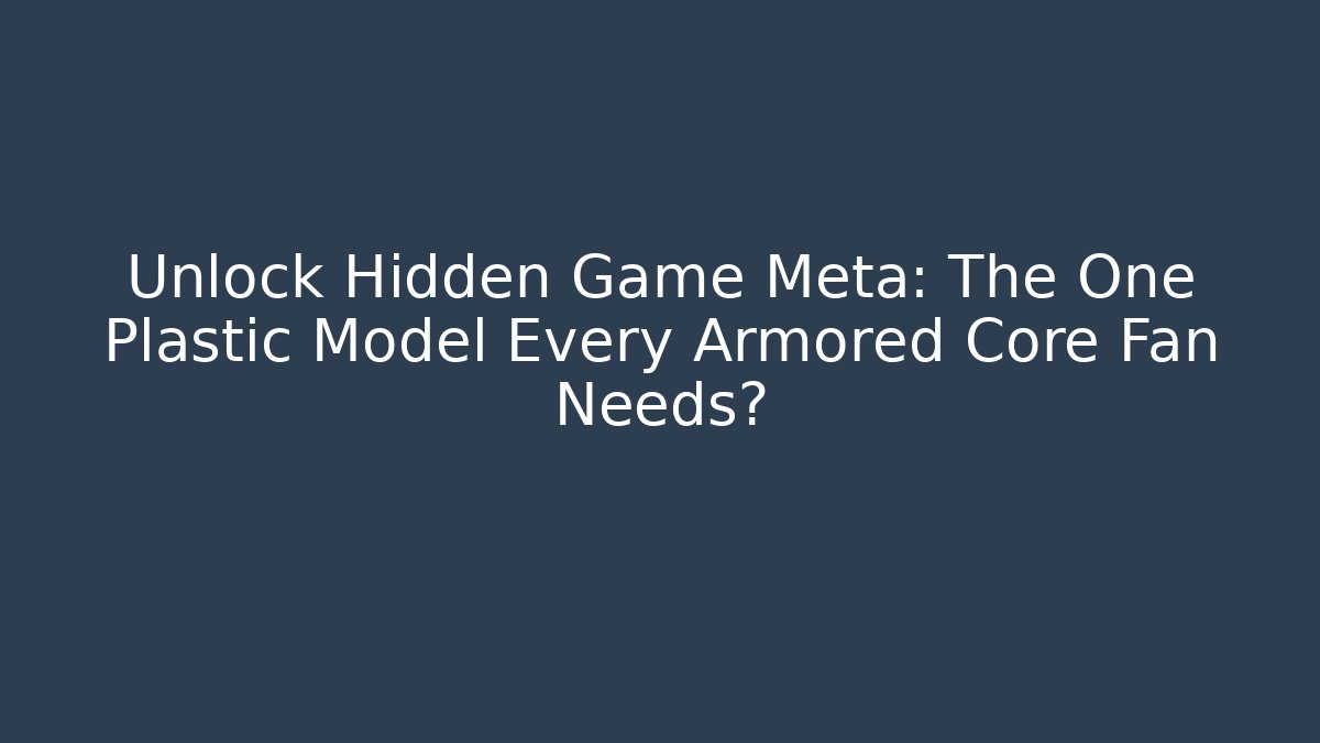 Unlock Hidden Game Meta: The One Plastic Model Every Armored Core Fan Needs?