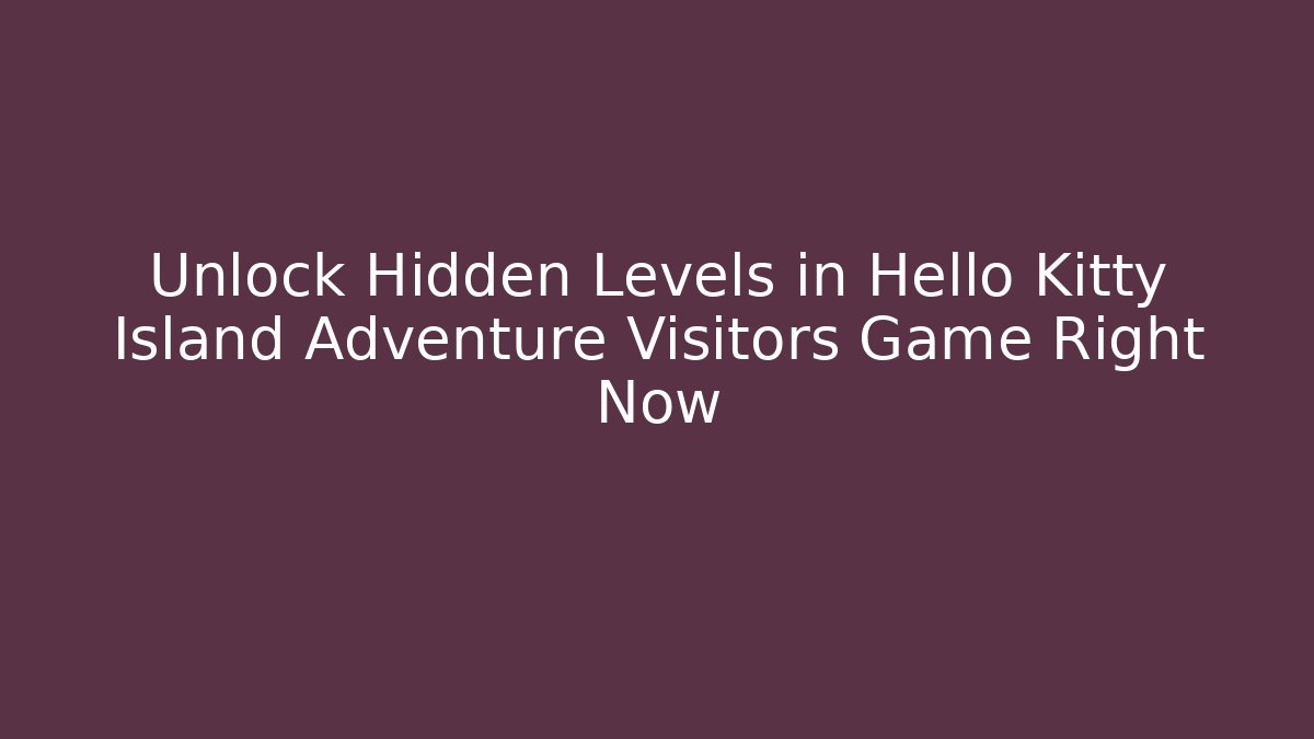 Unlock Hidden Levels in Hello Kitty Island Adventure Visitors Game Right Now