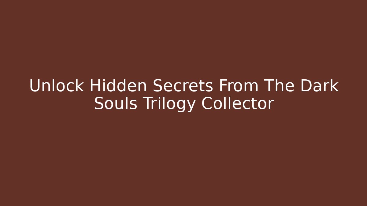 Unlock Hidden Secrets From The Dark Souls Trilogy Collector - Create More Assets