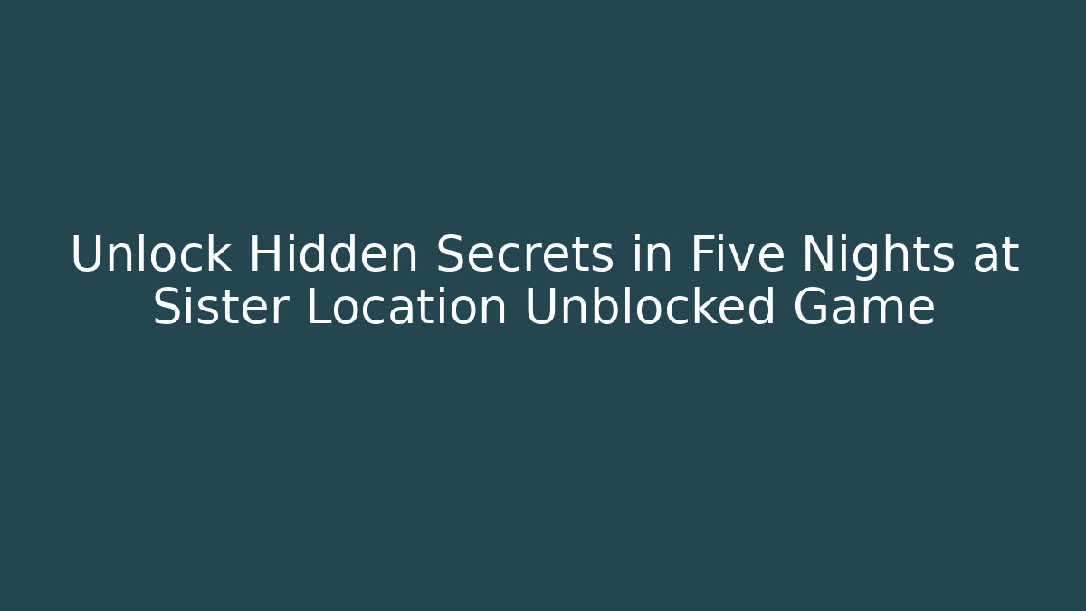 Unlock Hidden Secrets in Five Nights at Sister Location Unblocked Game