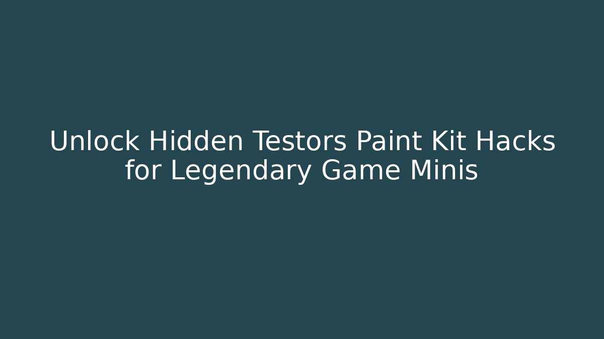 Unlock Hidden Testors Paint Kit Hacks for Legendary Game Minis