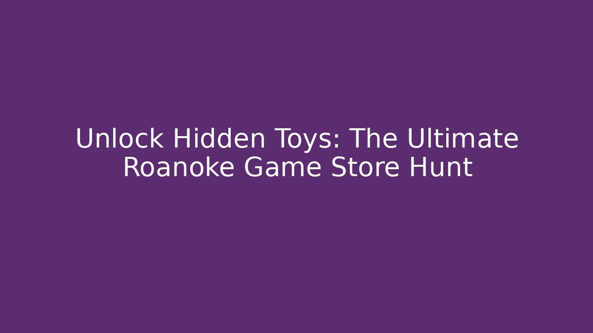 Unlock Hidden Toys: The Ultimate Roanoke Game Store Hunt