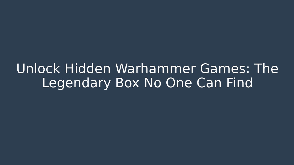 Unlock Hidden Warhammer Games: The Legendary Box No One Can Find