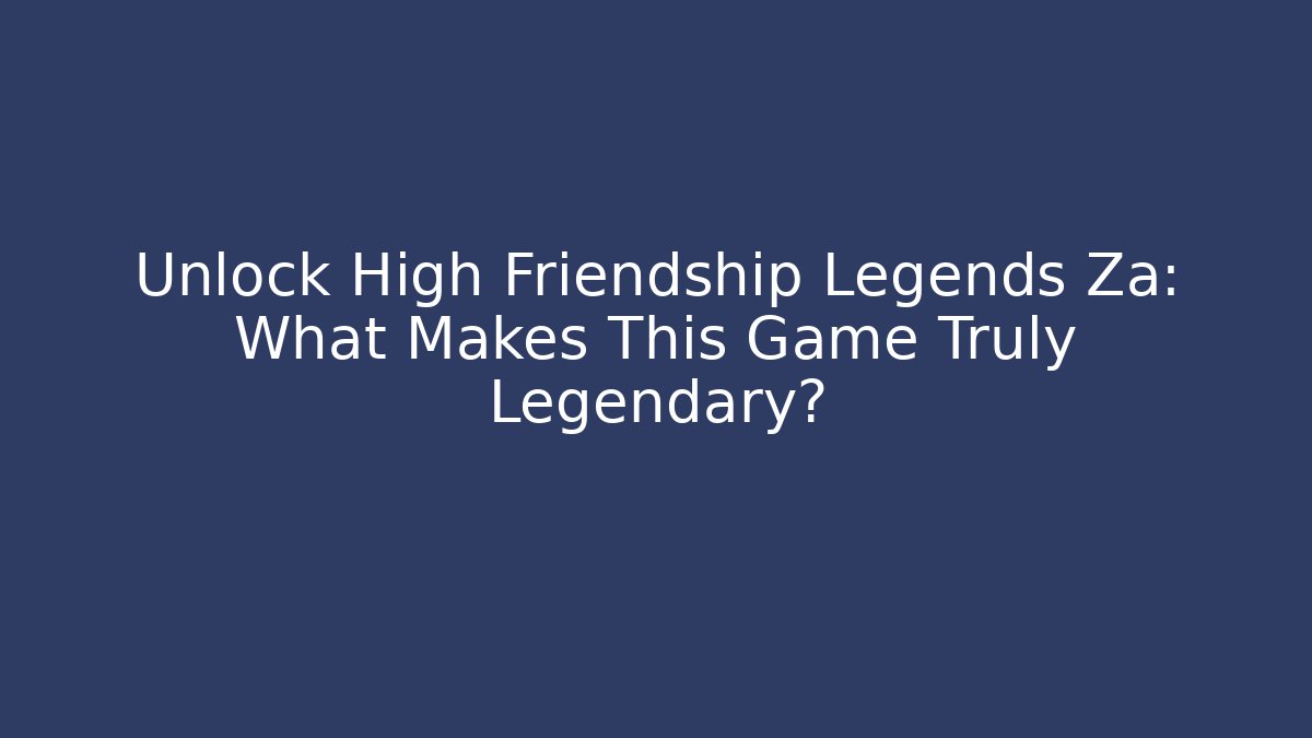 Unlock High Friendship Legends Za: What Makes This Game Truly Legendary?